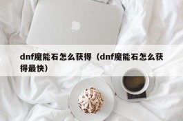 dnf魔能石怎么获得（dnf魔能石怎么获得最快）