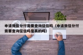 申请微信分付需要查询征信吗（申请微信分付需要查询征信吗是真的吗）