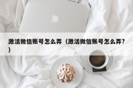 激活微信账号怎么弄（激活微信账号怎么弄?）