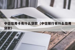 中信信用卡有什么贷款（中信银行有什么信用贷款）