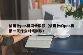 信用社pos机刷卡限额（信用社的pos机第二天什么时候到账）