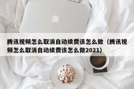 腾讯视频怎么取消自动续费该怎么做（腾讯视频怎么取消自动续费该怎么做2021）