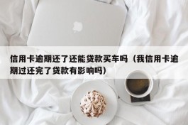 信用卡逾期还了还能贷款买车吗（我信用卡逾期过还完了贷款有影响吗）