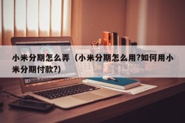 小米分期怎么弄（小米分期怎么用?如何用小米分期付款?）