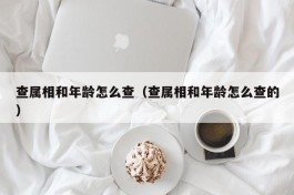 查属相和年龄怎么查（查属相和年龄怎么查的）