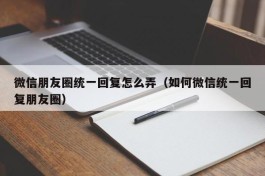 微信朋友圈统一回复怎么弄（如何微信统一回复朋友圈）