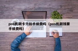 pos机刷卡只扣手续费吗（pos机刷钱要手续费吗）