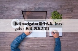 林肯navigator是什么车（navigator 林肯 汽车之家）