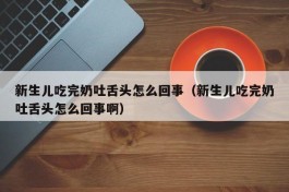 新生儿吃完奶吐舌头怎么回事（新生儿吃完奶吐舌头怎么回事啊）