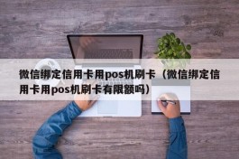 微信绑定信用卡用pos机刷卡（微信绑定信用卡用pos机刷卡有限额吗）