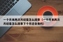 一个月来两次月经是怎么回事（一个月来两次月经是怎么回事下个月还会来吗）