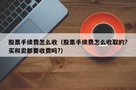 股票手续费怎么收（股票手续费怎么收取的?买和卖都要收费吗?）