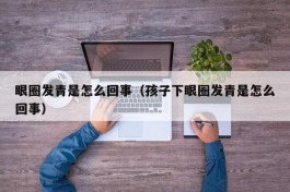 眼圈发青是怎么回事（孩子下眼圈发青是怎么回事）