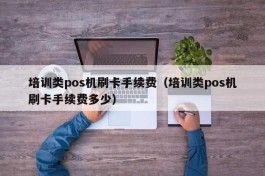 培训类pos机刷卡手续费（培训类pos机刷卡手续费多少）