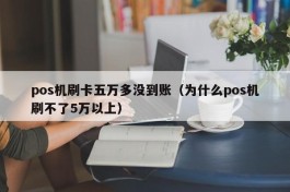 pos机刷卡五万多没到账（为什么pos机刷不了5万以上）