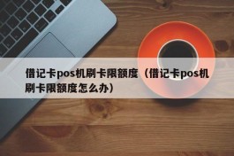 借记卡pos机刷卡限额度（借记卡pos机刷卡限额度怎么办）