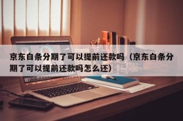 京东白条分期了可以提前还款吗（京东白条分期了可以提前还款吗怎么还）