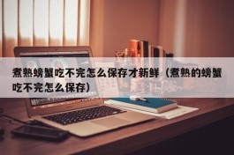 煮熟螃蟹吃不完怎么保存才新鲜（煮熟的螃蟹吃不完怎么保存）