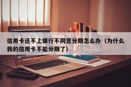 信用卡还不上银行不同意分期怎么办（为什么我的信用卡不能分期了）