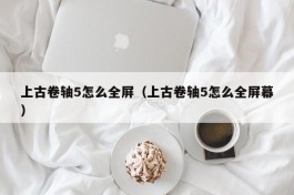 上古卷轴5怎么全屏（上古卷轴5怎么全屏幕）