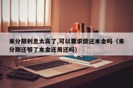 来分期利息太高了,可以要求偿还本金吗（来分期还够了本金还用还吗）