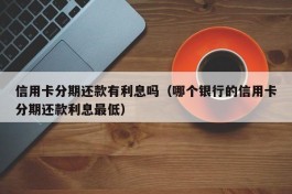 信用卡分期还款有利息吗（哪个银行的信用卡分期还款利息最低）