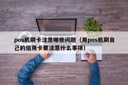 pos机刷卡注意哪些问题（用pos机刷自己的信用卡要注意什么事项）