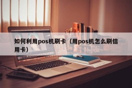 如何利用pos机刷卡（用pos机怎么刷信用卡）