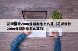 花呗借款2000分期利息怎么算（花呗借款2000分期利息怎么算的）