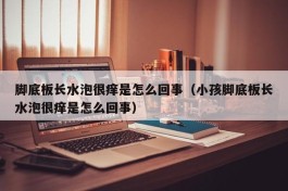 脚底板长水泡很痒是怎么回事（小孩脚底板长水泡很痒是怎么回事）