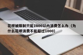 花呗被限制只能1000以内消费怎么办（为什么花呗消费不能超过1000）