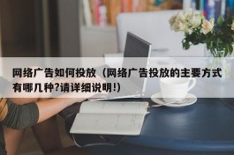 网络广告如何投放（网络广告投放的主要方式有哪几种?请详细说明!）