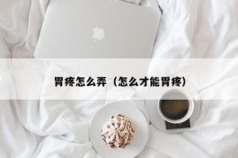 胃疼怎么弄（怎么才能胃疼）