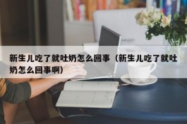 新生儿吃了就吐奶怎么回事（新生儿吃了就吐奶怎么回事啊）