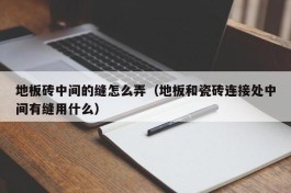 地板砖中间的缝怎么弄（地板和瓷砖连接处中间有缝用什么）