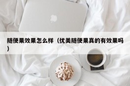 随便果效果怎么样（优美随便果真的有效果吗）