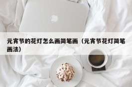 元宵节的花灯怎么画简笔画（元宵节花灯简笔画法）