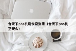 合天下pos机刷卡没到账（合天下pos机正规么）