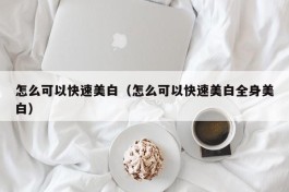 怎么可以快速美白（怎么可以快速美白全身美白）