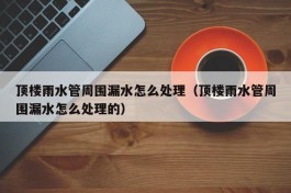 顶楼雨水管周围漏水怎么处理（顶楼雨水管周围漏水怎么处理的）