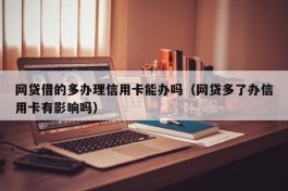 网贷借的多办理信用卡能办吗（网贷多了办信用卡有影响吗）