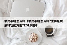 中兴手机怎么样（中兴手机怎么样?主要是质量和功能方面?ZOL问答）