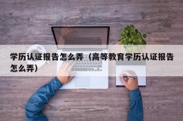 学历认证报告怎么弄（高等教育学历认证报告怎么弄）