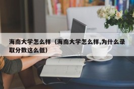 海南大学怎么样（海南大学怎么样,为什么录取分数这么低）