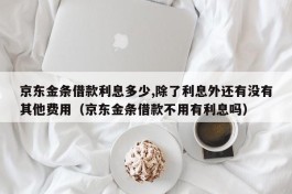 京东金条借款利息多少,除了利息外还有没有其他费用（京东金条借款不用有利息吗）