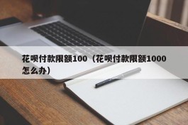 花呗付款限额100（花呗付款限额1000怎么办）