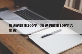 鲁迅的故事100字（鲁迅的故事100字六年级）