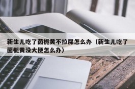 新生儿吃了茵栀黄不拉屎怎么办（新生儿吃了茵栀黄没大便怎么办）