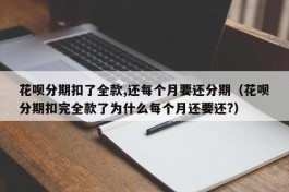 花呗分期扣了全款,还每个月要还分期（花呗分期扣完全款了为什么每个月还要还?）