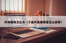 外阴瘙痒怎么办（下面外面瘙痒是怎么回事）